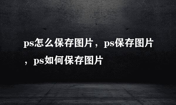 ps怎么保存图片，ps保存图片，ps如何保存图片