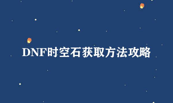 DNF时空石获取方法攻略
