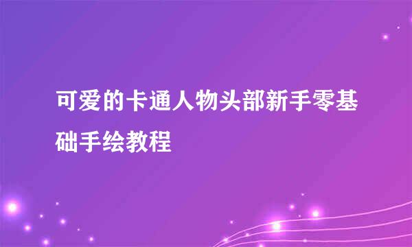 可爱的卡通人物头部新手零基础手绘教程