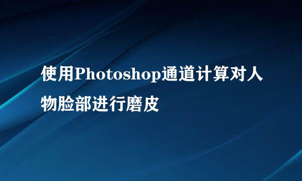 使用Photoshop通道计算对人物脸部进行磨皮