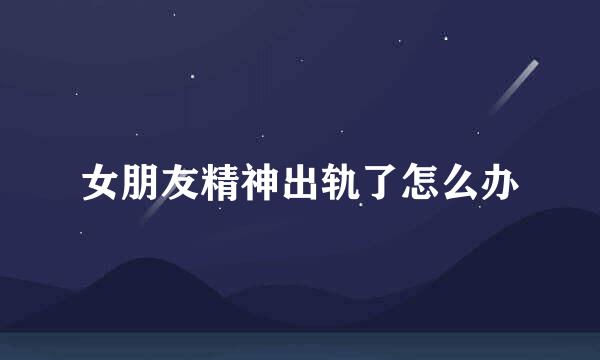 女朋友精神出轨了怎么办