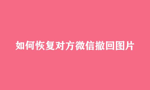 如何恢复对方微信撤回图片