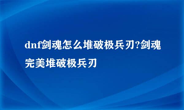 dnf剑魂怎么堆破极兵刃?剑魂完美堆破极兵刃