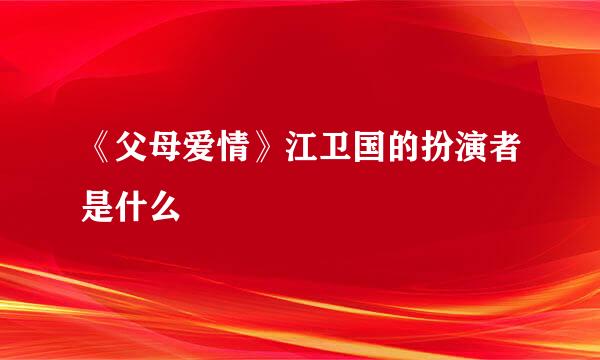 《父母爱情》江卫国的扮演者是什么