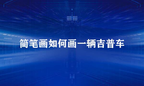 简笔画如何画一辆吉普车