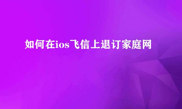 如何在ios飞信上退订家庭网