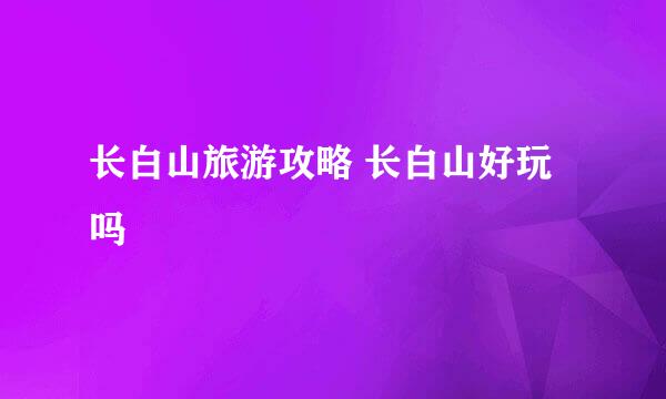 长白山旅游攻略 长白山好玩吗