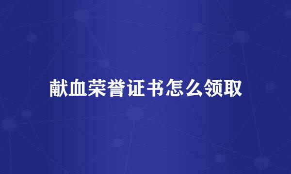 献血荣誉证书怎么领取