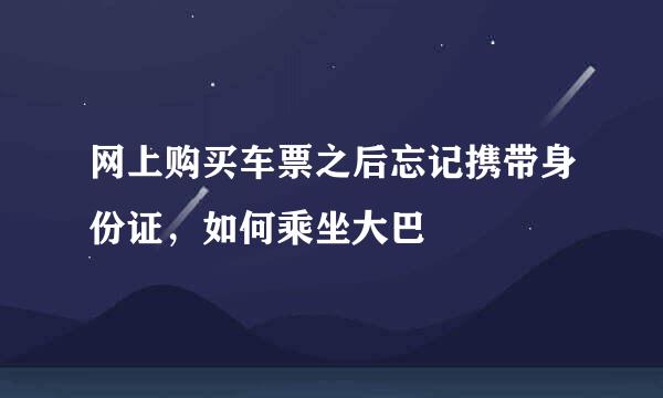 网上购买车票之后忘记携带身份证，如何乘坐大巴