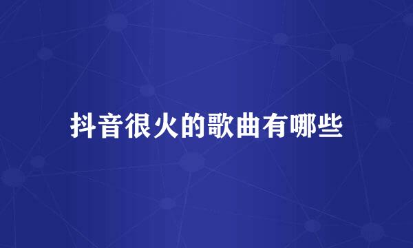 抖音很火的歌曲有哪些