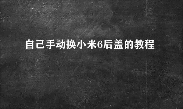 自己手动换小米6后盖的教程