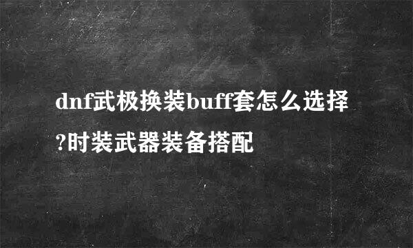 dnf武极换装buff套怎么选择?时装武器装备搭配