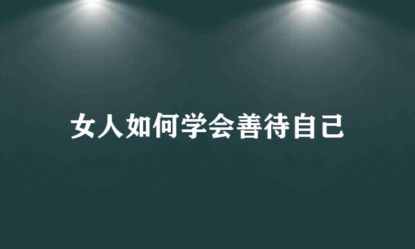 女人如何学会善待自己