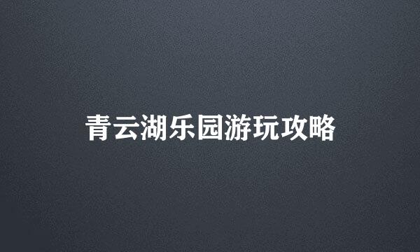 青云湖乐园游玩攻略