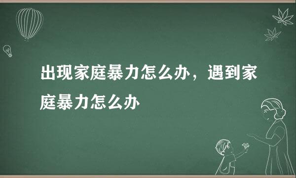 出现家庭暴力怎么办，遇到家庭暴力怎么办