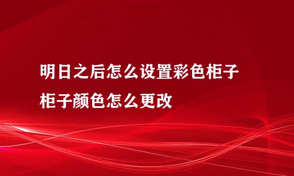明日之后怎么设置彩色柜子 柜子颜色怎么更改