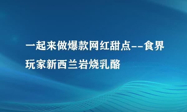 一起来做爆款网红甜点--食界玩家新西兰岩烧乳酪