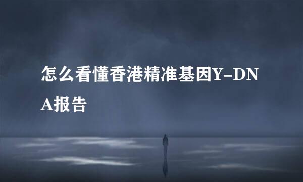 怎么看懂香港精准基因Y-DNA报告