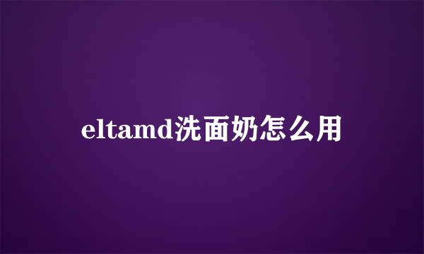 eltamd洗面奶怎么用