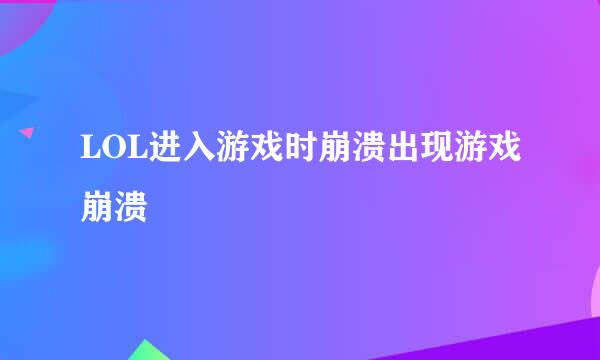 LOL进入游戏时崩溃出现游戏崩溃