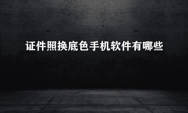 证件照换底色手机软件有哪些