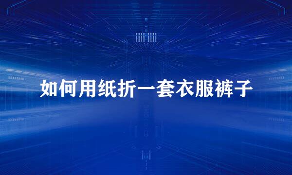 如何用纸折一套衣服裤子