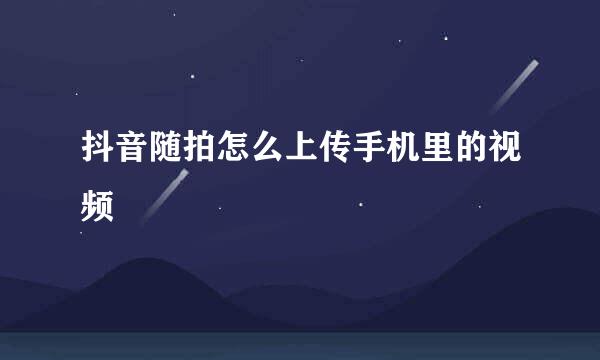 抖音随拍怎么上传手机里的视频