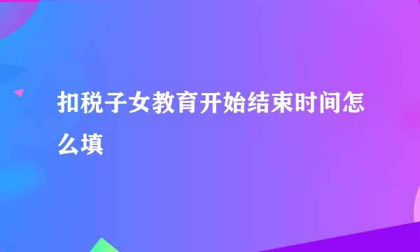 扣税子女教育开始结束时间怎么填