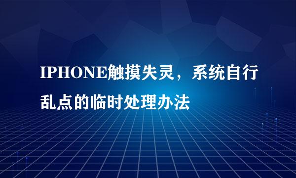 IPHONE触摸失灵，系统自行乱点的临时处理办法