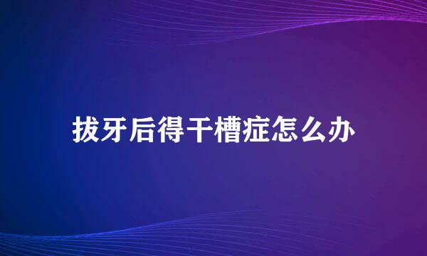 拔牙后得干槽症怎么办