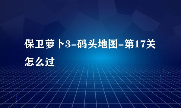 保卫萝卜3-码头地图-第17关怎么过