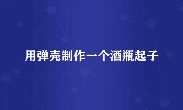 用弹壳制作一个酒瓶起子
