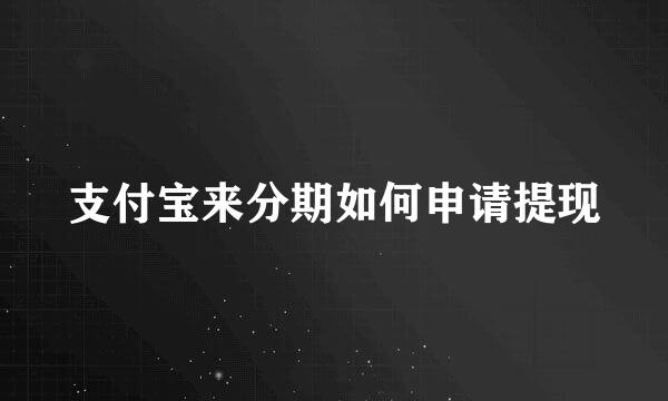 支付宝来分期如何申请提现