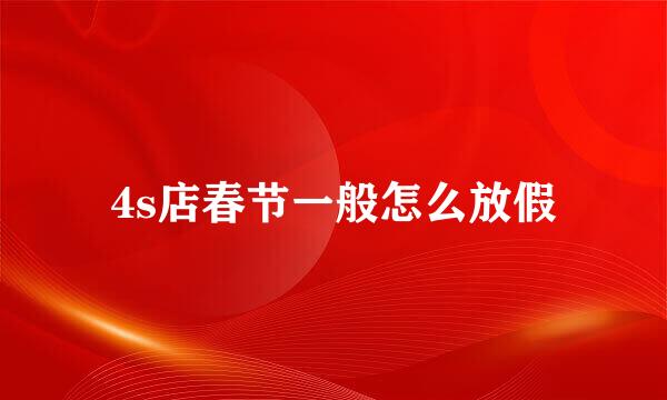 4s店春节一般怎么放假