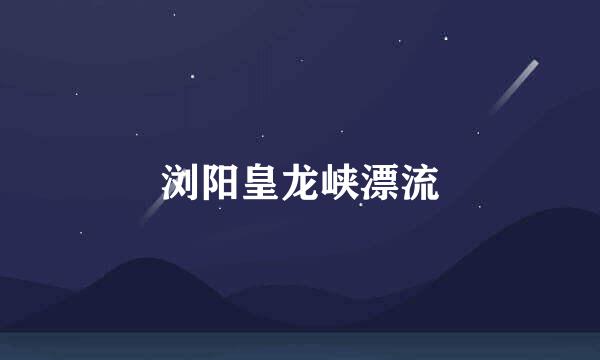 浏阳皇龙峡漂流