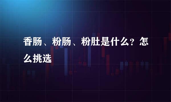 香肠、粉肠、粉肚是什么？怎么挑选