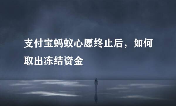 支付宝蚂蚁心愿终止后，如何取出冻结资金
