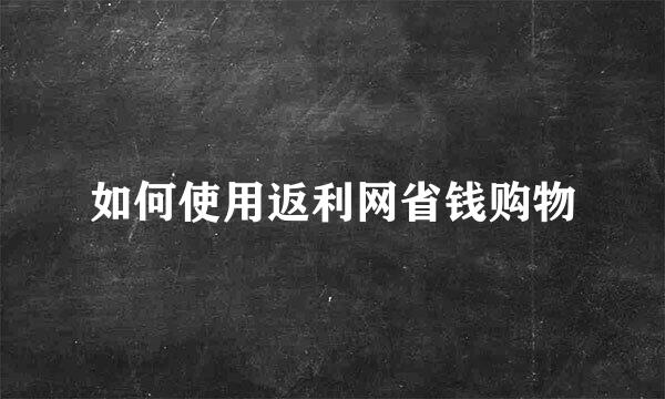 如何使用返利网省钱购物