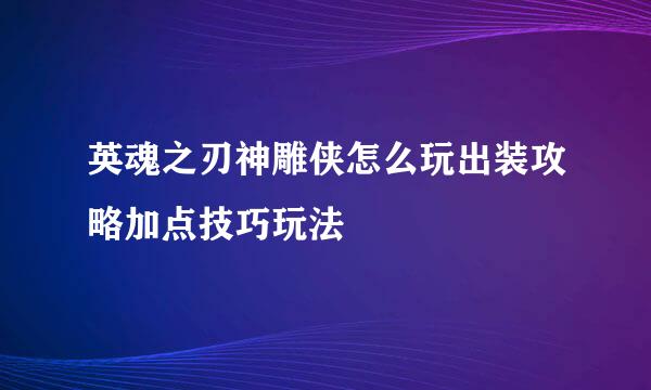 英魂之刃神雕侠怎么玩出装攻略加点技巧玩法