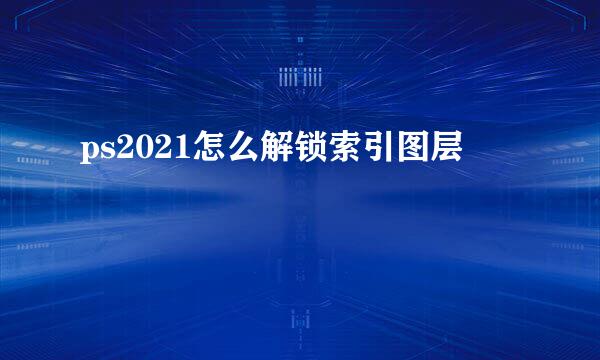 ps2021怎么解锁索引图层
