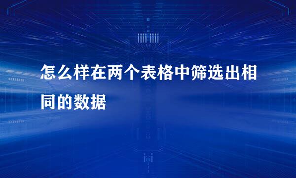 怎么样在两个表格中筛选出相同的数据