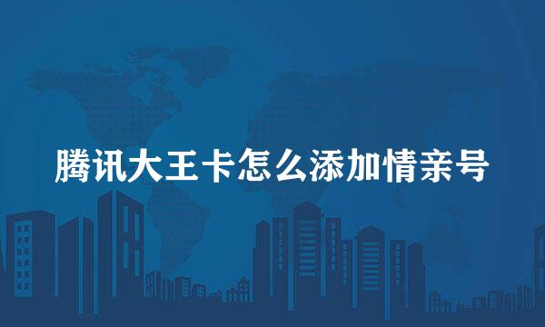 腾讯大王卡怎么添加情亲号