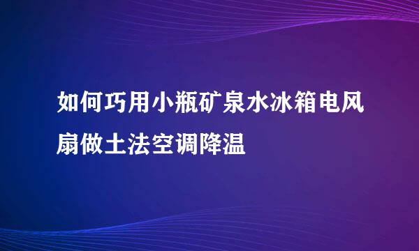 如何巧用小瓶矿泉水冰箱电风扇做土法空调降温