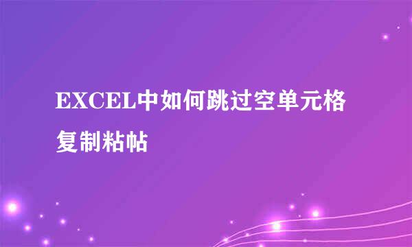 EXCEL中如何跳过空单元格复制粘帖