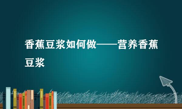 香蕉豆浆如何做——营养香蕉豆浆