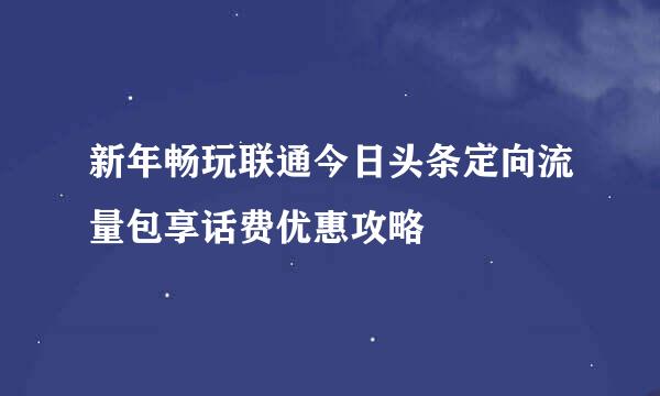 新年畅玩联通今日头条定向流量包享话费优惠攻略