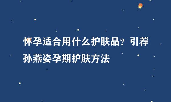 怀孕适合用什么护肤品？引荐孙燕姿孕期护肤方法