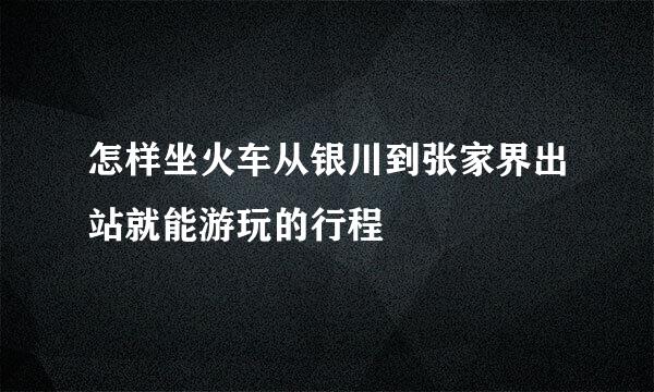 怎样坐火车从银川到张家界出站就能游玩的行程
