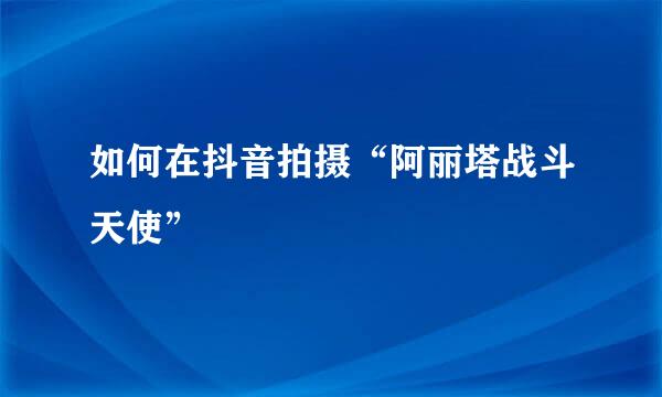 如何在抖音拍摄“阿丽塔战斗天使”