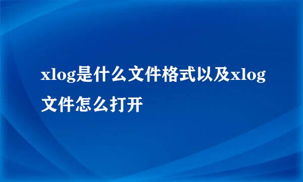 xlog是什么文件格式以及xlog文件怎么打开